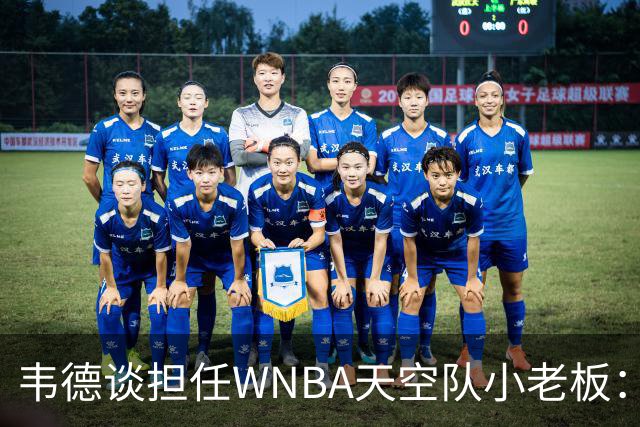 韦德谈担任WNBA天空队小老板：见证女篮爆发式增长 渴望回馈家乡