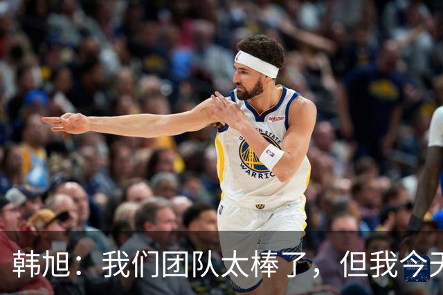 韩旭：我们团队太棒了，但我今天失误真不少